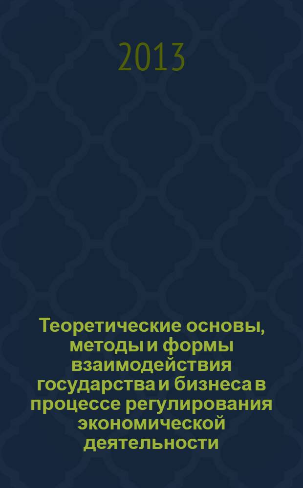 Теоретические основы, методы и формы взаимодействия государства и бизнеса в процессе регулирования экономической деятельности : учебное пособие по курсу "Государственное регулирование и взаимодействие с бизнесом" для студентов, обучающихся по направлениям "Корпоративные финансы", "Финансовая экономика" и "Экономика предприятия"