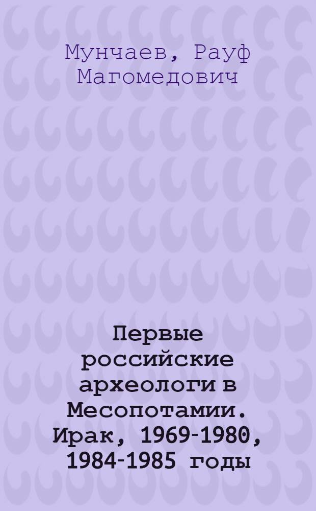 Первые российские археологи в Месопотамии. Ирак, 1969-1980, 1984-1985 годы