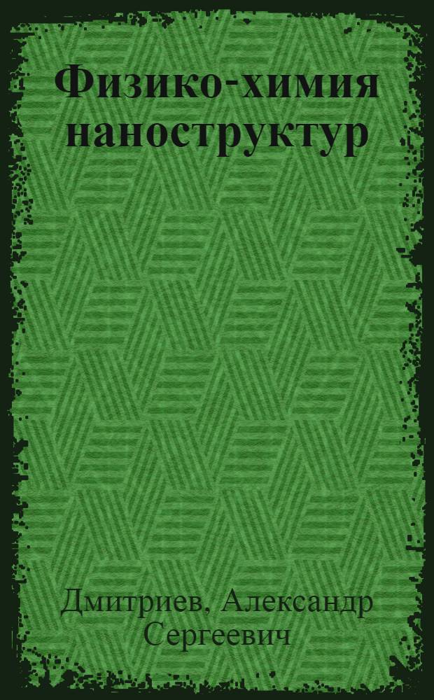 Физико-химия наноструктур : учебное пособие по курсам "Физико-химия наночастиц и наноматериалов", "Тепловые процессы в нанострук турах","Химия наноструктур. Часть 2" для студентов, обучающихся по направлению "Ядерная энергетика и теплофизика"и по профилю "Нанотехнологии и наноматериалы для энергетика"