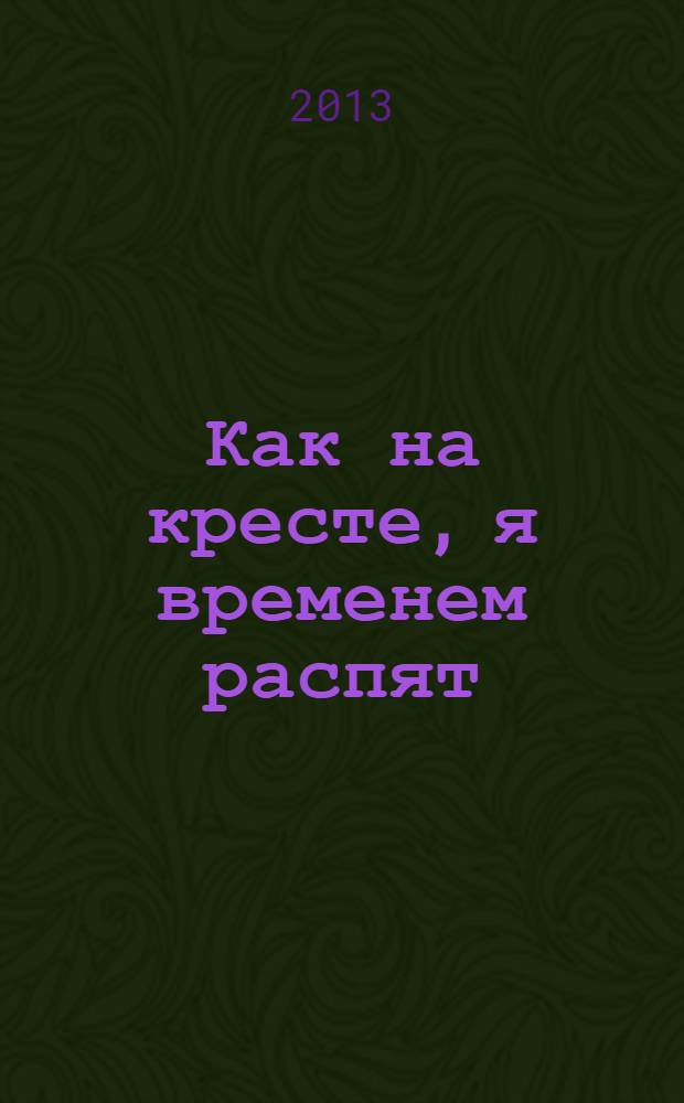 Как на кресте, я временем распят : сборник стихов