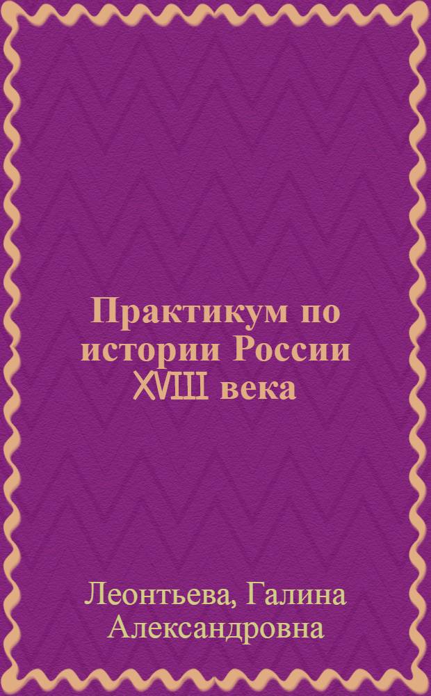 Практикум по истории России XVIII века : учебное пособие для студентов высших учебных заведений, обучающихся по специальности "История"