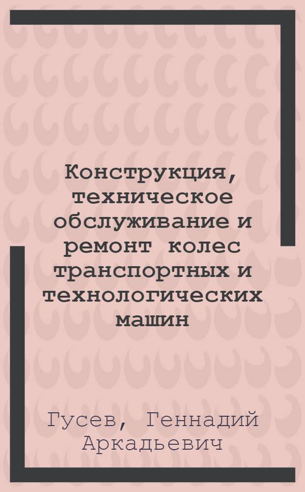 Конструкция, техническое обслуживание и ремонт колес транспортных и технологических машин : учебное пособие для студентов автомобильных специальностей