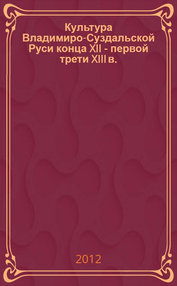Культура Владимиро-Суздальской Руси конца XII - первой трети XIII в. : парадигма княжеской власти в искусстве : учебное пособие : для студентов, обучающихся по специальностям "История" и "Культурология"
