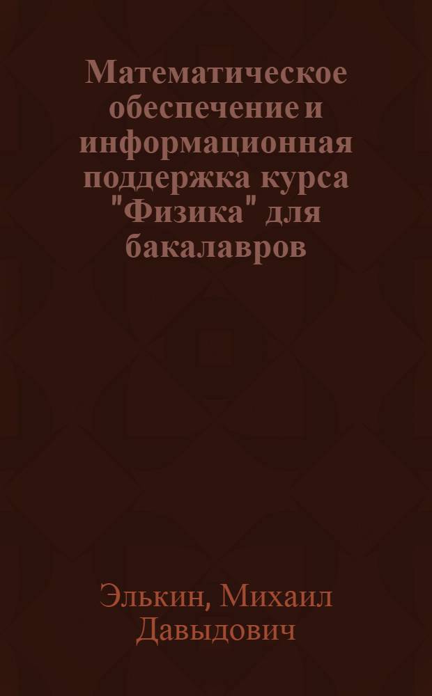 Математическое обеспечение и информационная поддержка курса "Физика" для бакалавров : учебное пособие для высших учебных заведений, ведущих подготовку по направлению 050100 "Педагогическое образование"
