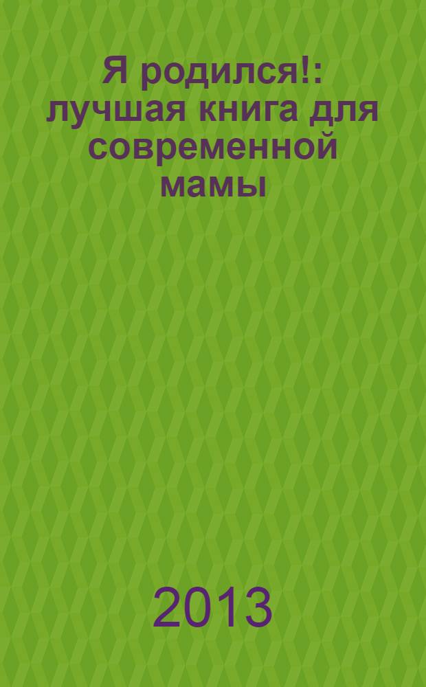 Я родился! : лучшая книга для современной мамы : здоровье малыша. Прикорм: шаг за шагом. Воспитание с пеленок