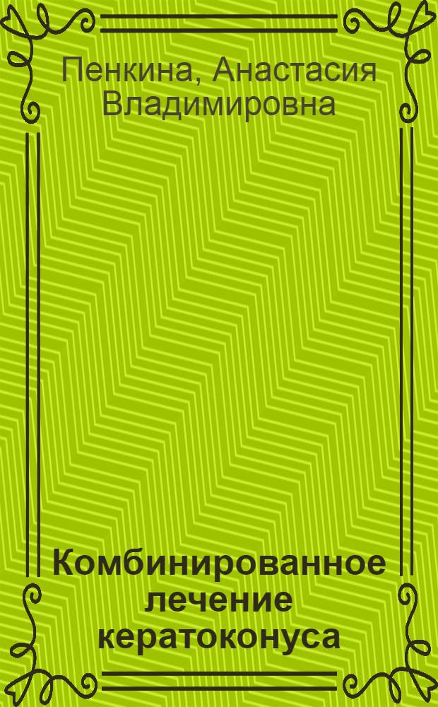 Комбинированное лечение кератоконуса: фемтолазерная имплантация интрастромальных роговичных сегментов в сочетании с кросслинкингом роговичного коллагена; авторефю дис. на соиск. учен. степ. к. м. н.: специальность 14.01.07 <Глазные болезни> / Пенкина Анастасия Владимировна; Моск. НИИ глазных болезней им. Гельмгольца