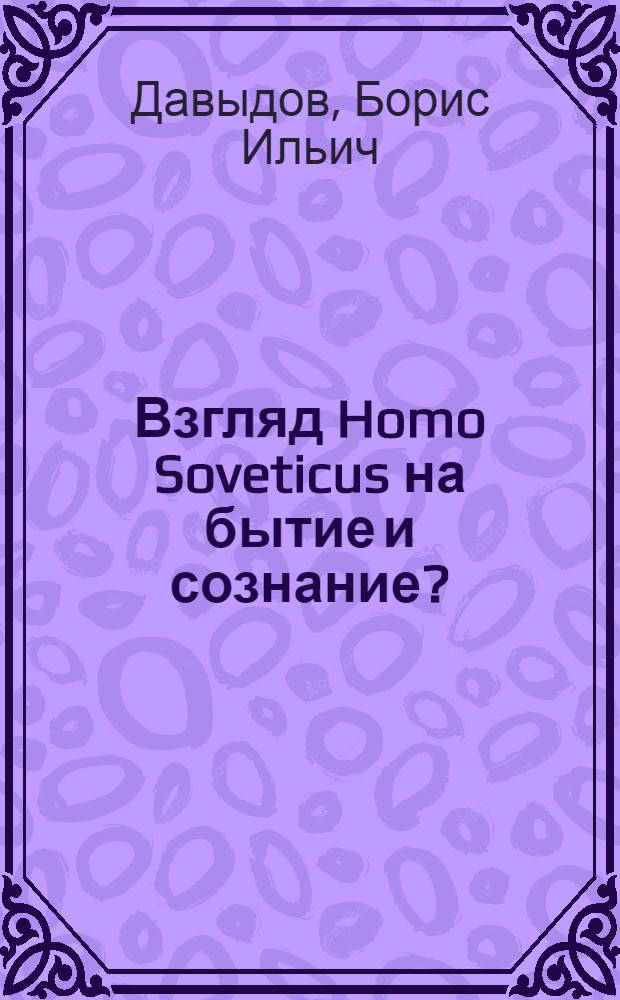 Взгляд Homo Soveticus на бытие и сознание? : (банальные суждения о глобальных проблемах бытия; калейдоскоп событий и мыслей о России)