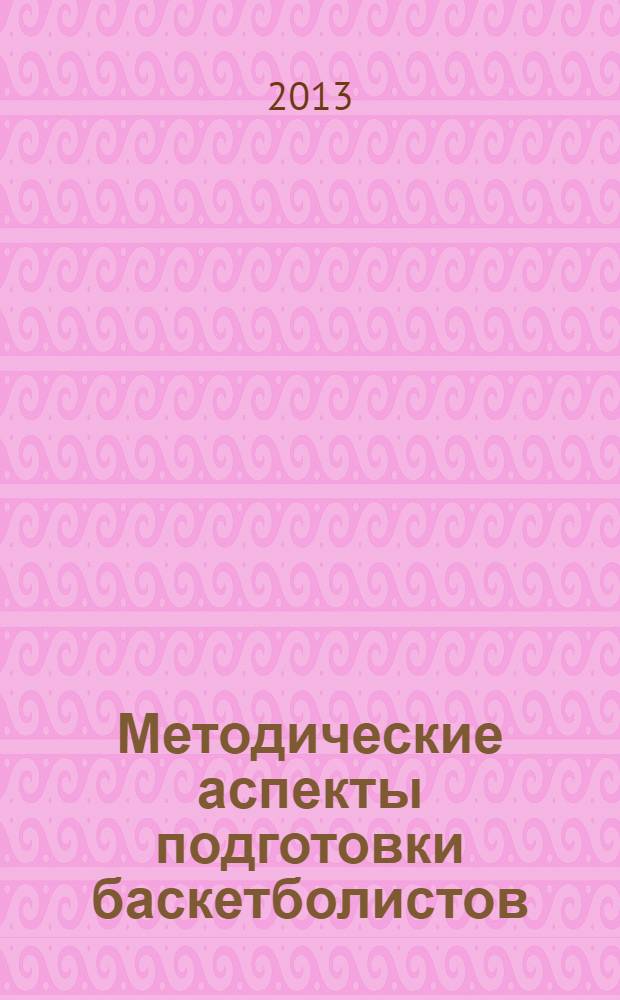 Методические аспекты подготовки баскетболистов : учебно-методическое пособие для бакалавров всех направлений и профилей