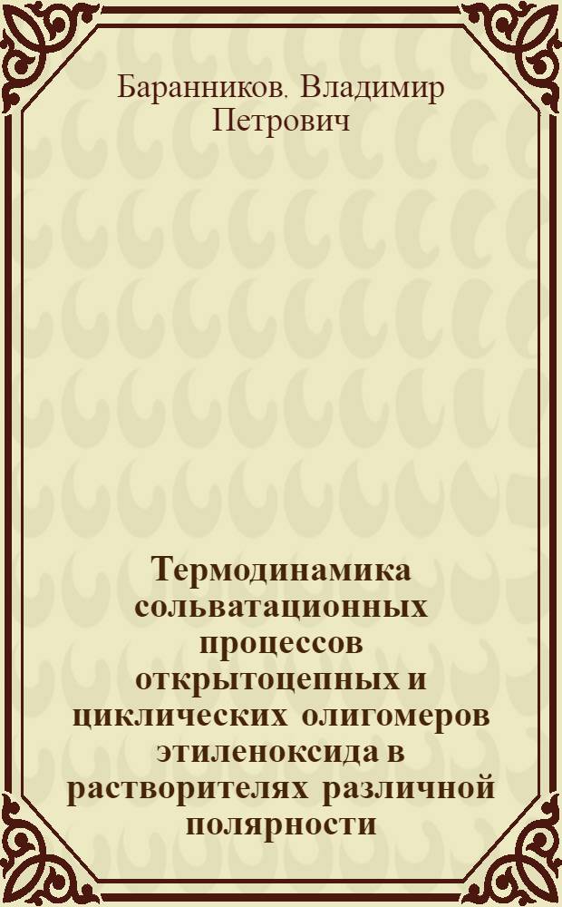 Термодинамика сольватационных процессов открытоцепных и циклических олигомеров этиленоксида в растворителях различной полярности : автореф. на соиск. уч. степ. д. х. н. : специальность 02.00.04 <Физическая химия>