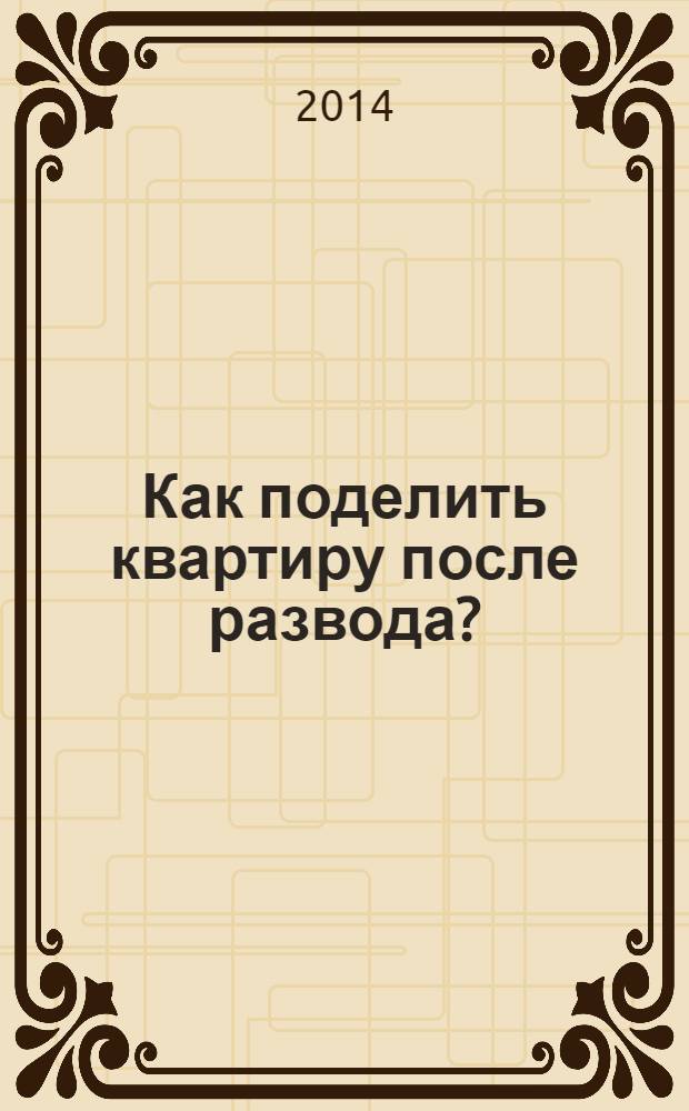 Как поделить квартиру после развода? : раздел недвижимости мирным путем и в судебном порядке