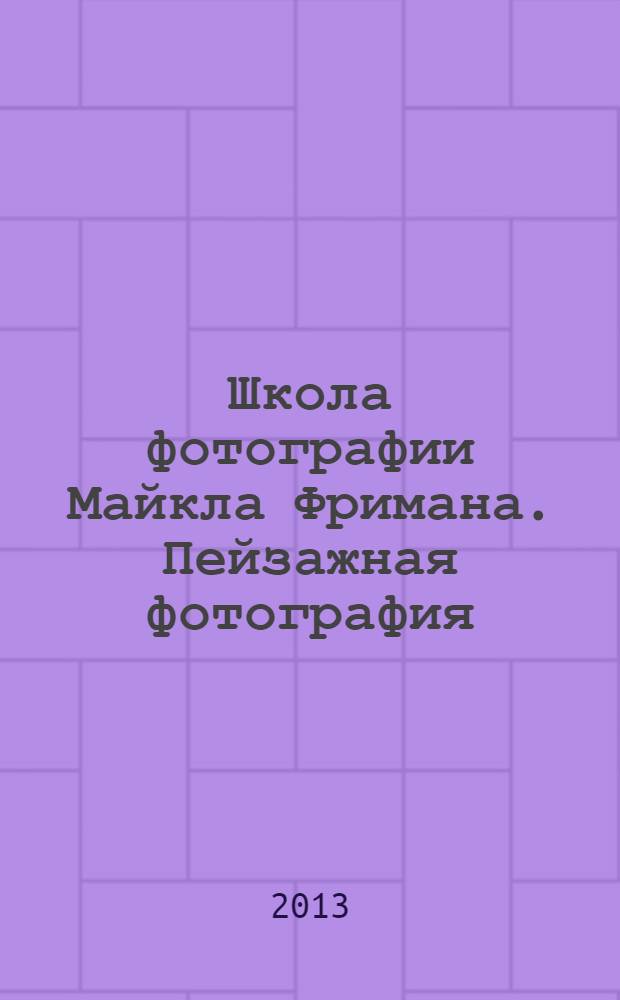 Школа фотографии Майкла Фримана. Пейзажная фотография : перевод с английского