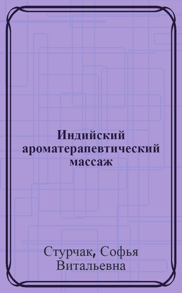 Индийский ароматерапевтический массаж : релаксация, здоровье, удовольствие