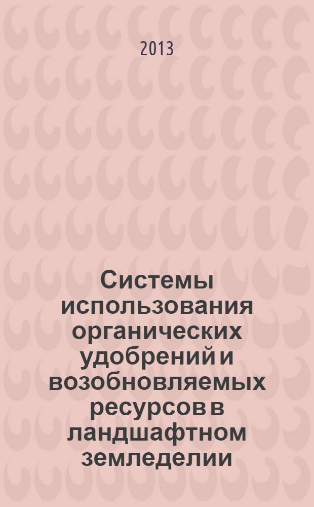 Системы использования органических удобрений и возобновляемых ресурсов в ландшафтном земледелии : [сборник докладов Всероссийской научно-практической конференции с международным участием, посвященной 100-летию Судогодского опытного поля в 2-х томах. Т.1