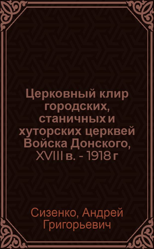 Церковный клир городских, станичных и хуторских церквей Войска Донского, XVIII в. - 1918 г. : фактографический справочник : в 2 ч.