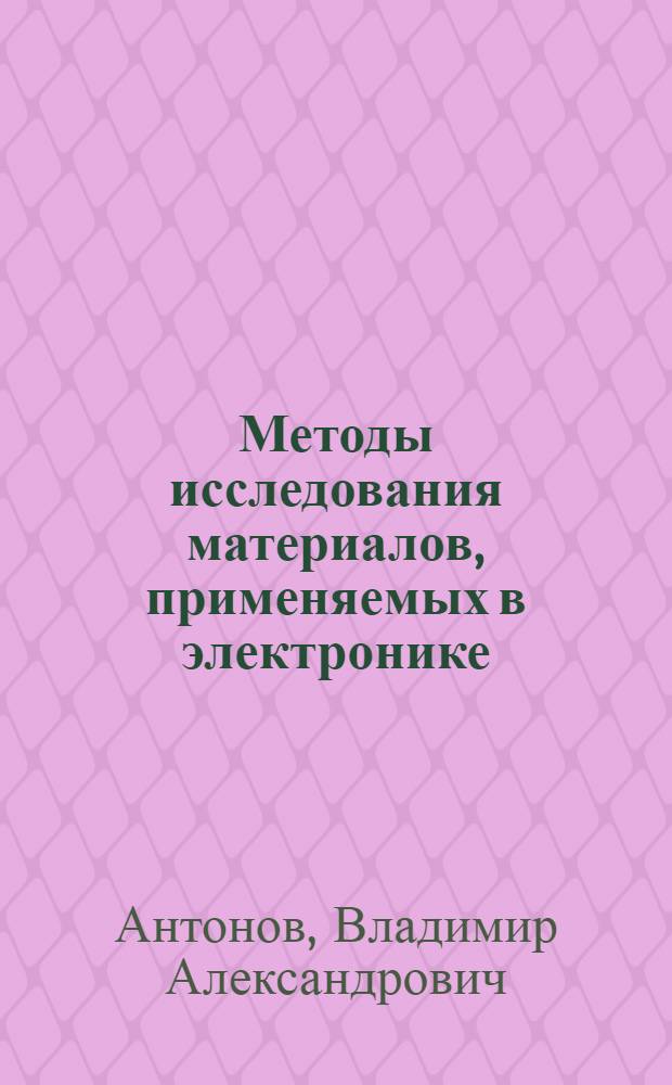 Методы исследования материалов, применяемых в электронике : учебное пособие по курсу "Методы исследования материалов и структур электроники" для студентов, обучающихся по направлению "Электроника и наноэлектроника"