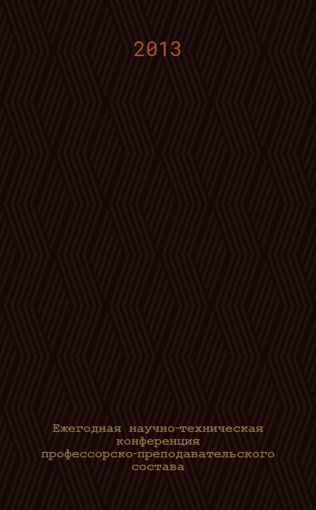 Ежегодная научно-техническая конференция профессорско-преподавательского состава, докторантов, аспирантов и сотрудников ПГТУ (Йошкар-Ола, 9-12 апреля 2013 года). [Ч. 1]