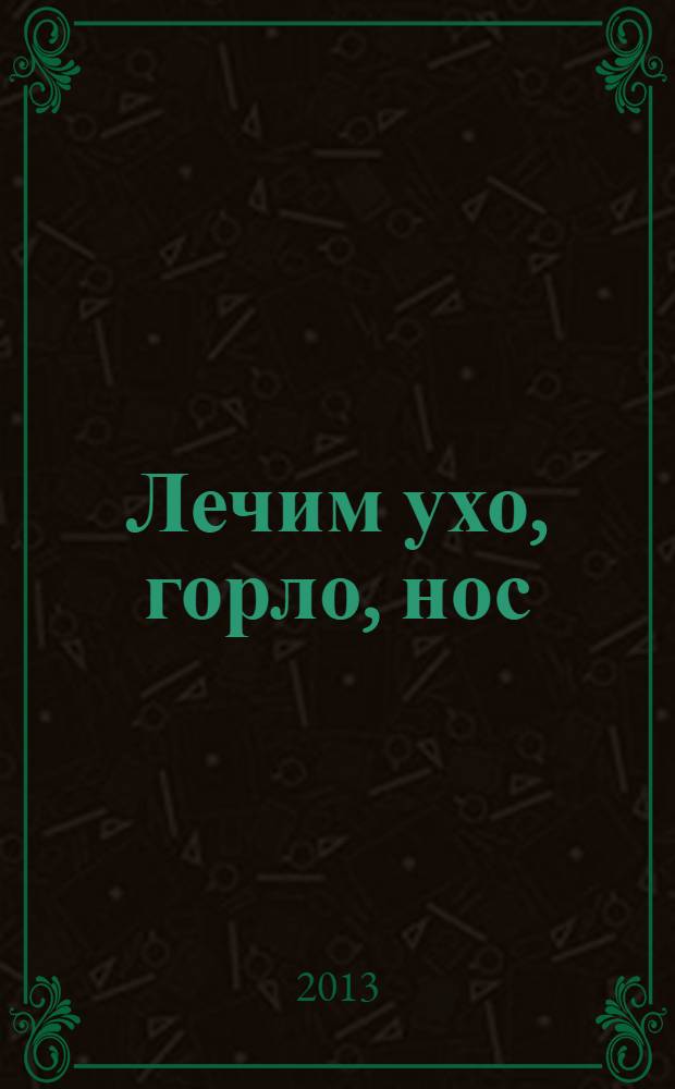 Лечим ухо, горло, нос : советы ЛОР-врача детям и взрослым