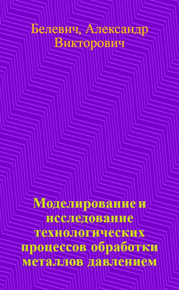 Моделирование и исследование технологических процессов обработки металлов давлением : монография