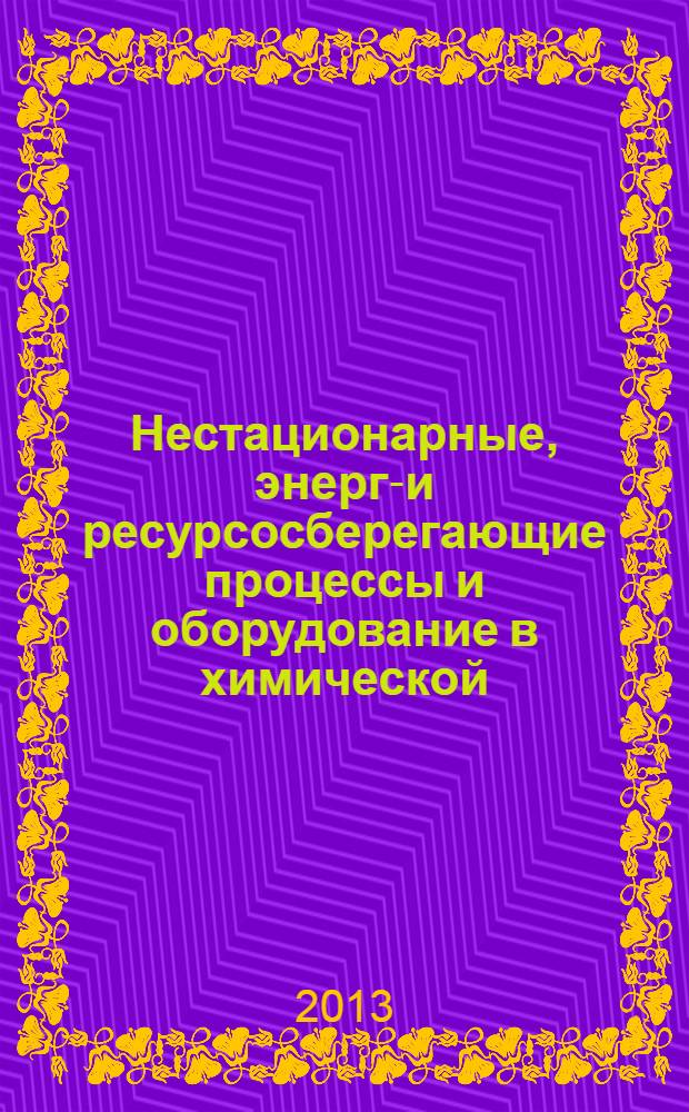 Нестационарные, энерго- и ресурсосберегающие процессы и оборудование в химической, нано- и биотехнологии (НЭРПО-2013) = Non-stationary energy-saving processes and equipment in chemical, nano- and biotechnologies (NEPET-2013) : 3-я Международная научно-техническая конференция : материалы конференции : (тезисы докладов и аннотации)