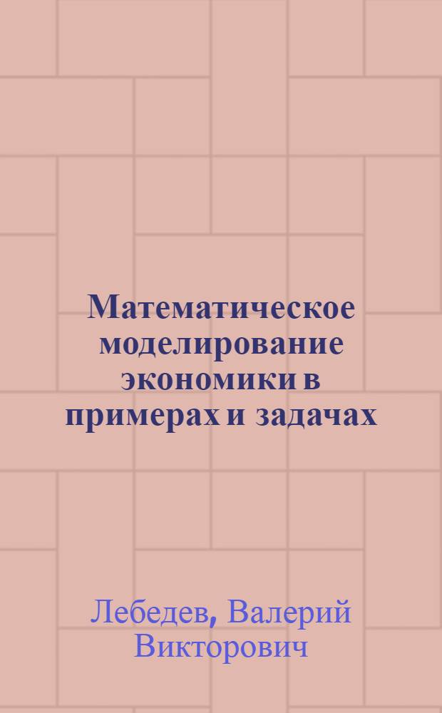 Математическое моделирование экономики в примерах и задачах : учебно-практическое пособие для подготовки бакалавров по направлению "Экономика" - 080100