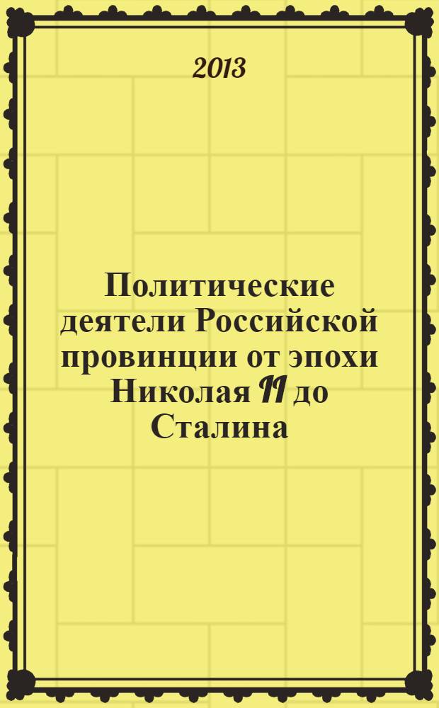 Политические деятели Российской провинции от эпохи Николая II до Сталина = Politicians from Russian regions between Nicholas II and Stalin : монография