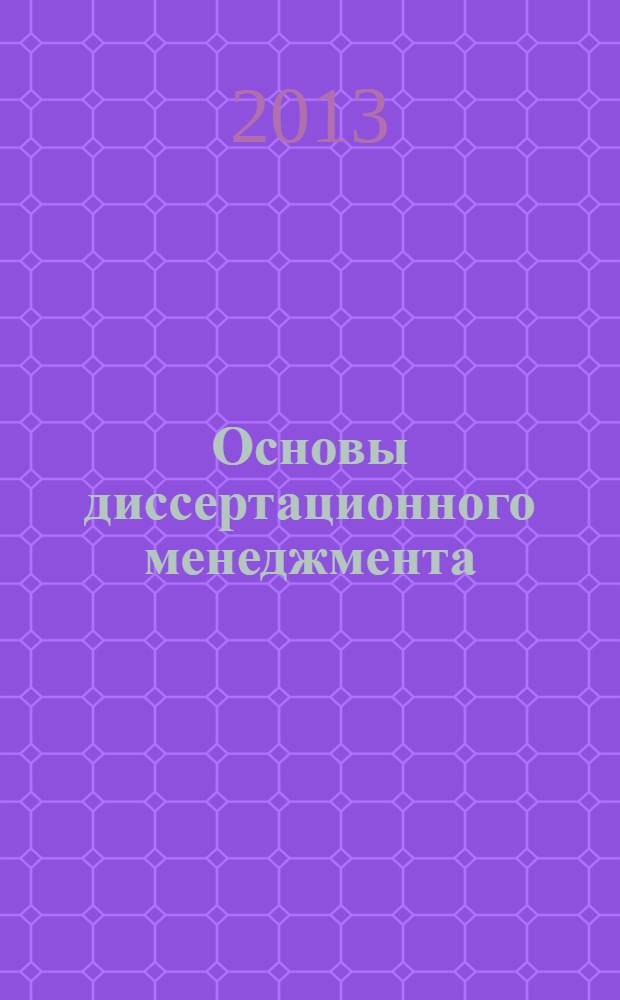 Основы диссертационного менеджмента : учебник по экономическим и управленческим направлениям магистратуры и аспирантуры высших учебных заведений