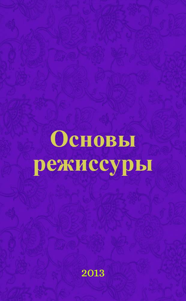 Основы режиссуры = Principles of stage direction : учебное пособие для студентов, обучающихся по специальности 070301.65 - Актерское искусство и направлениям подготовки 071200.62 - Хореографическое искусство, 071800.62 - Социально-культурная деятельность