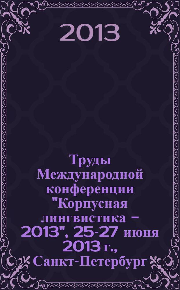 Труды Международной конференции "Корпусная лингвистика - 2013", 25-27 июня 2013 г., Санкт-Петербург = Proceedings of the International conference "Corpus linguistics - 2013", June 25-27, 2013, St. Petersburg