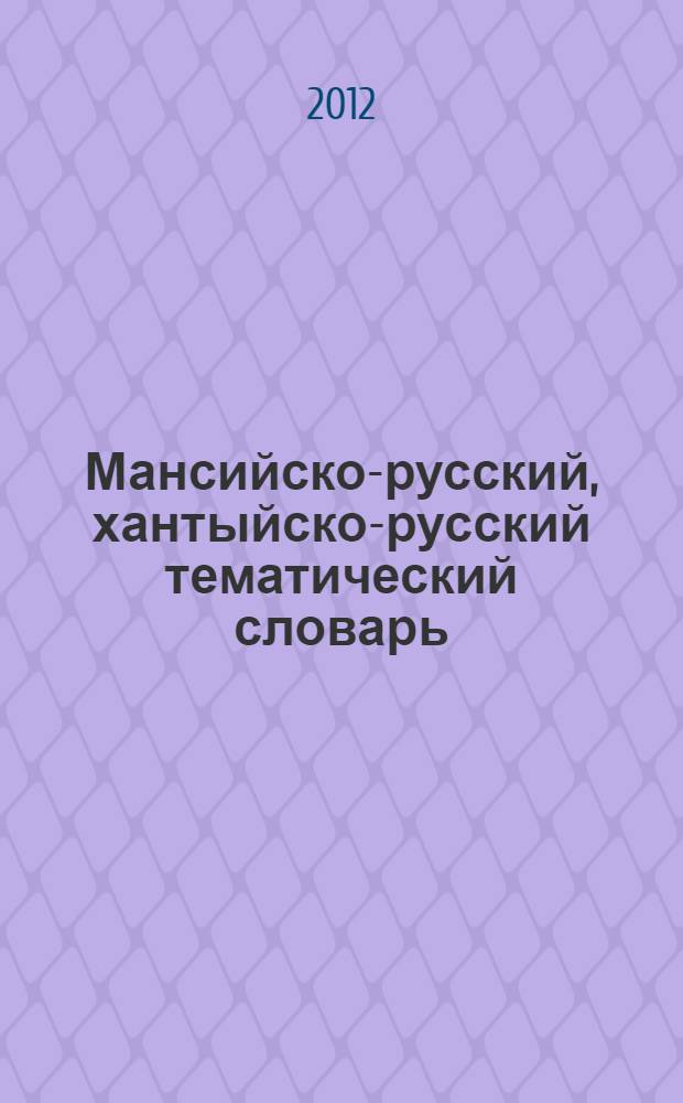 Мансийско-русский, хантыйско-русский тематический словарь : пособие для дошкольных образовательных учреждений, реализующих этнокультурный проект "Языковое гнездо"