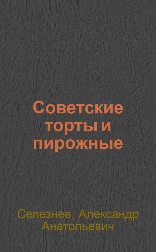 Советские торты и пирожные : от лучшего кондитера России! : "Прага", "Киевский", "Чародейка", "Полет", "Ландыш", "Журавушка", "Вацлавский", "Птичье молоко", "Сказка", "Ленинградский", "Наполеон" и др