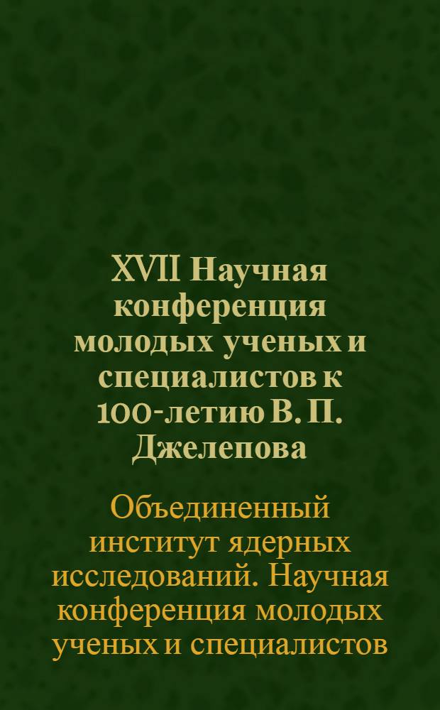 XVII Научная конференция молодых ученых и специалистов к 100-летию В. П. Джелепова (ОМУС-2013), Дубна, 8-12 апреля 2013 г. : труды конференции