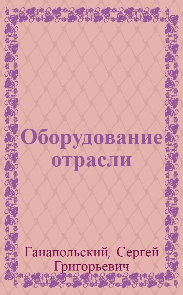 Оборудование отрасли : учебное пособие : для студентов направления бакалавриата 250400.62 "Технология лесозаготовительных и деревообрабатывающих производств" и специальностей 250403.65 "Технология деревообработки", 250300.62 "Технология и оборудование лесозаготовительных и деревообрабатывающих производств" всех форм обучения