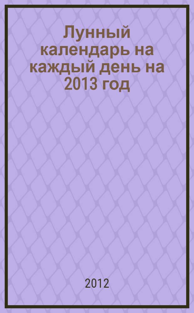 Лунный календарь на каждый день на 2013 год : ежегодный журнал с прогнозами
