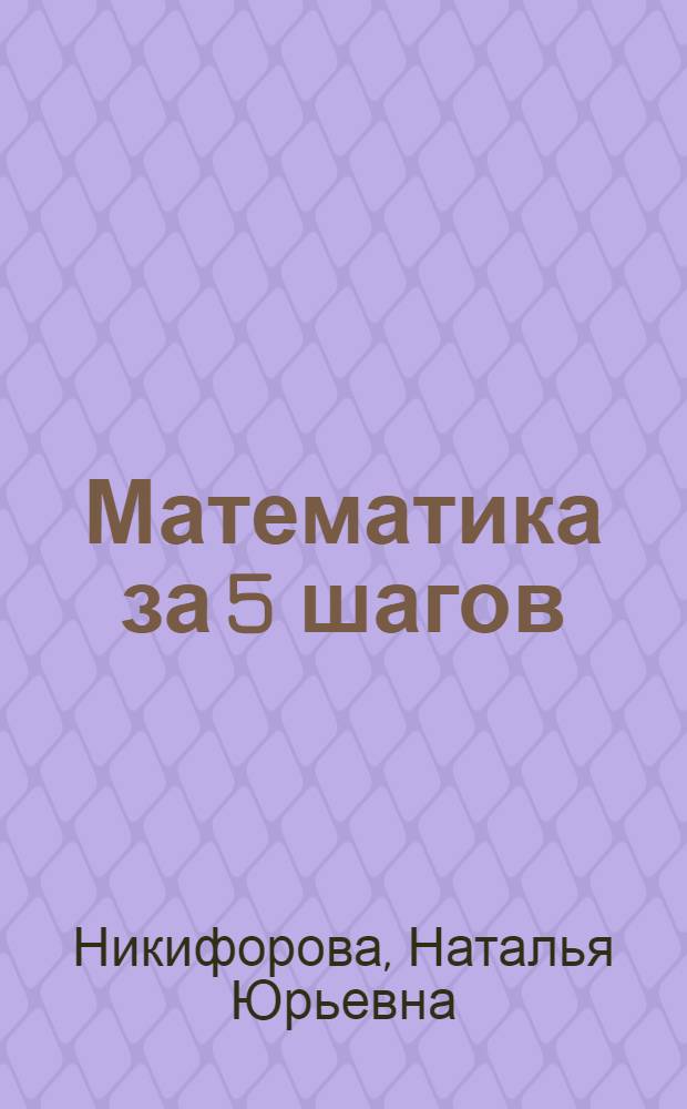 Математика за 5 шагов : 5-7 классы : шаг 1: правило, шаг 2: задания с подсказками, шаг 3: тренировочные упражнения, шаг 4: трудные задания, шаг 5: контрольная работа : для детей старше 12 лет