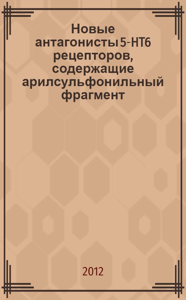 Новые антагонисты 5-HT6 рецепторов, содержащие арилсульфонильный фрагмент : автореф. на соиск. уч. степ. к. х. н. : специальность 02.00.10 <Биоорганическая химия>