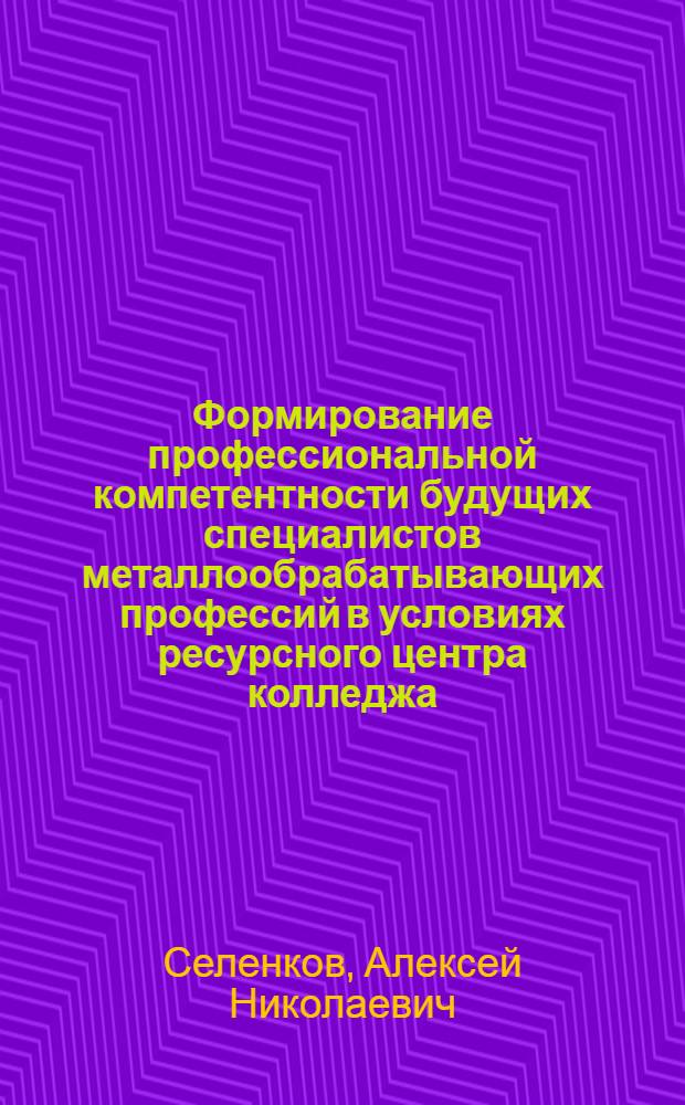 Формирование профессиональной компетентности будущих специалистов металлообрабатывающих профессий в условиях ресурсного центра колледжа : автореф. дис. на соиск. уч. степ. к. п. н. : специальность 13.00.08 <Теория и методика профессионального образования>