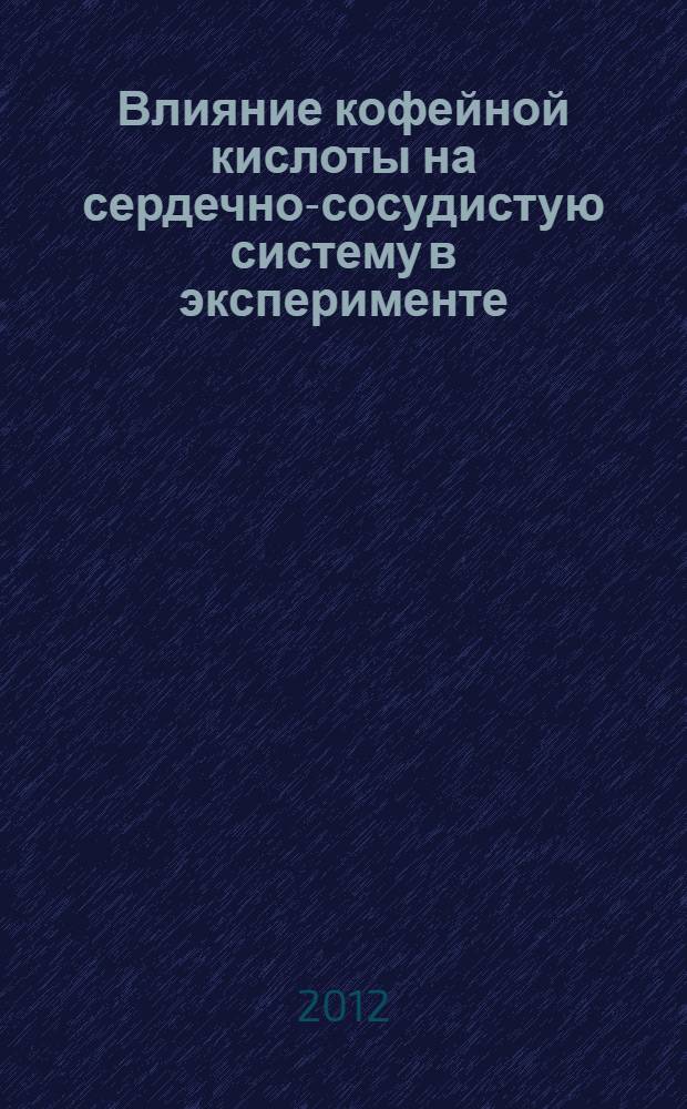 Влияние кофейной кислоты на сердечно-сосудистую систему в эксперименте : автореф. на соиск. уч. степ. к. х. н. : специальность 14.03.06 <Фармакология, клиническая фармакология>