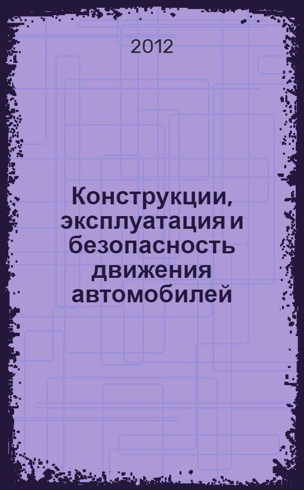 Конструкции, эксплуатация и безопасность движения автомобилей : сборник научных трудов по материалам научно-технической конференции преподавателей, студентов, аспирантов и молодых ученых, посвященной 65-летию основания кафедры "Автомобильный транспорт и организация дорожного движения", г. Новочеркасск 11-13 мая 2012 г