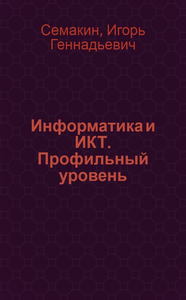 Информатика и ИКТ. Профильный уровень : учебник для 10 класса : к использованию в образовательном процессе в имеющих государственную аккредитацию и реализующих образовательные программы общего образования образовательных учреждениях