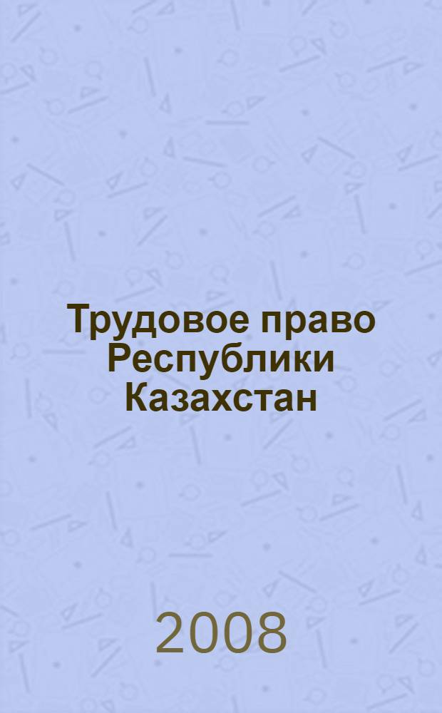 Трудовое право Республики Казахстан : учебник : с изменениями и дополнениями на основе Трудового кодекса Республики Казахстан