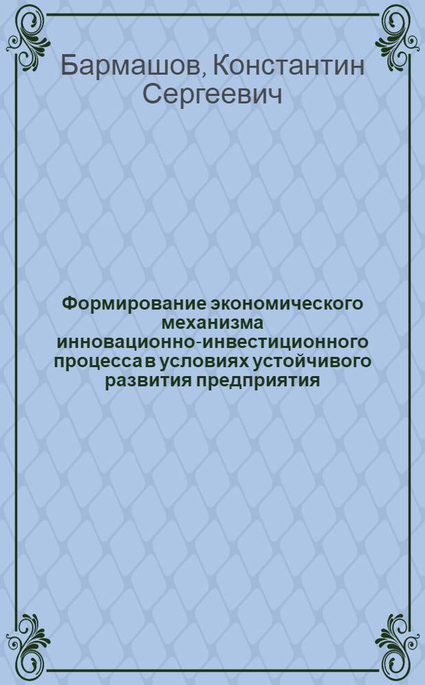 Формирование экономического механизма инновационно-инвестиционного процесса в условиях устойчивого развития предприятия : монография