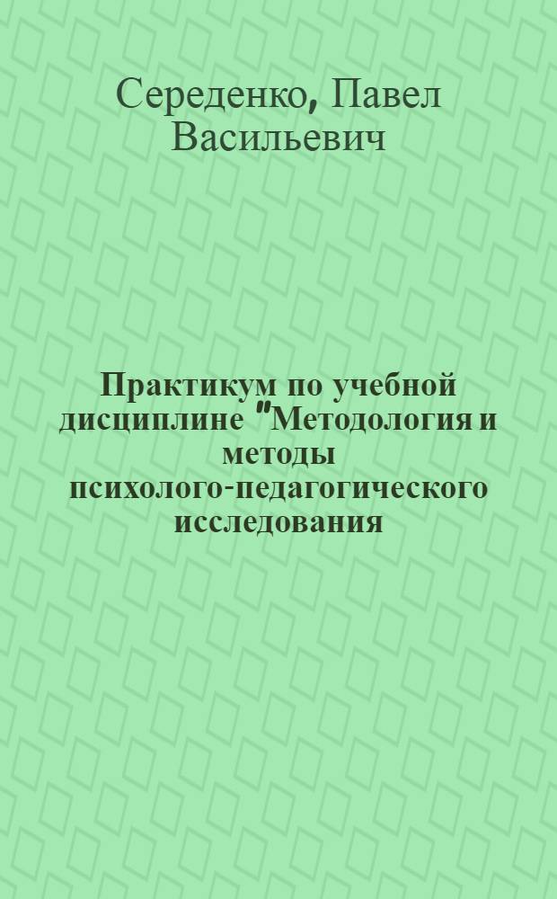 Практикум по учебной дисциплине "Методология и методы психолого-педагогического исследования : учебное пособие