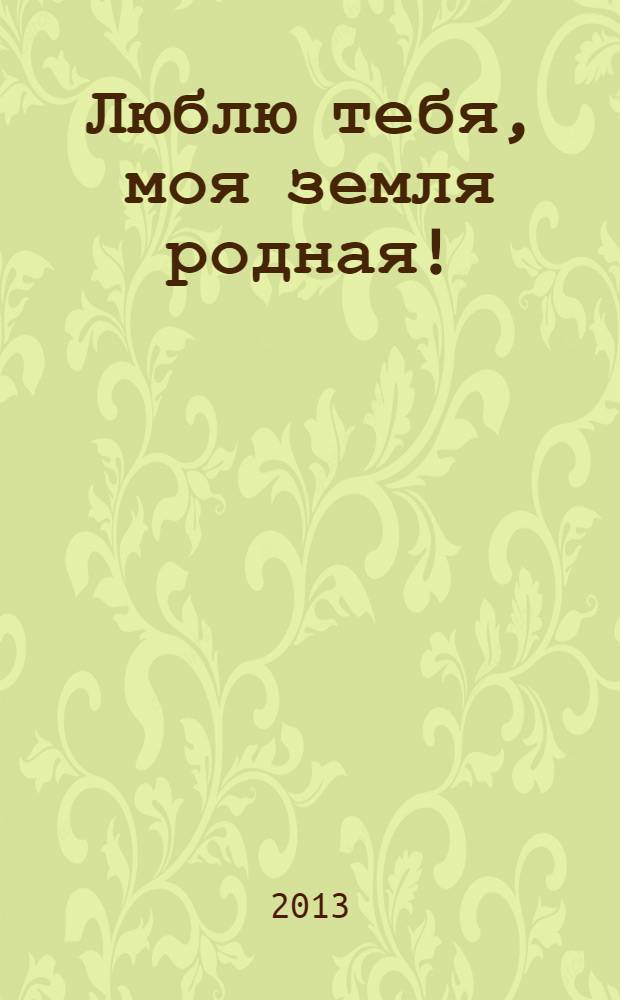 Люблю тебя, моя земля родная! : стихи