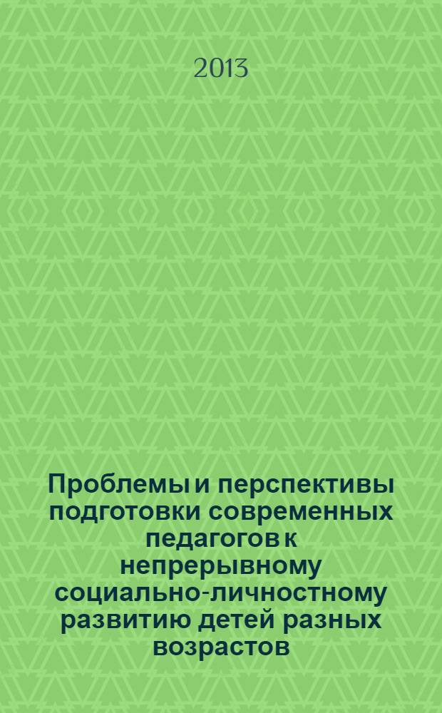 Проблемы и перспективы подготовки современных педагогов к непрерывному социально-личностному развитию детей разных возрастов : сборник научных трудов участников I Всероссийской заочной научно-практической конференции (с международным участием), 23 января 2013 года