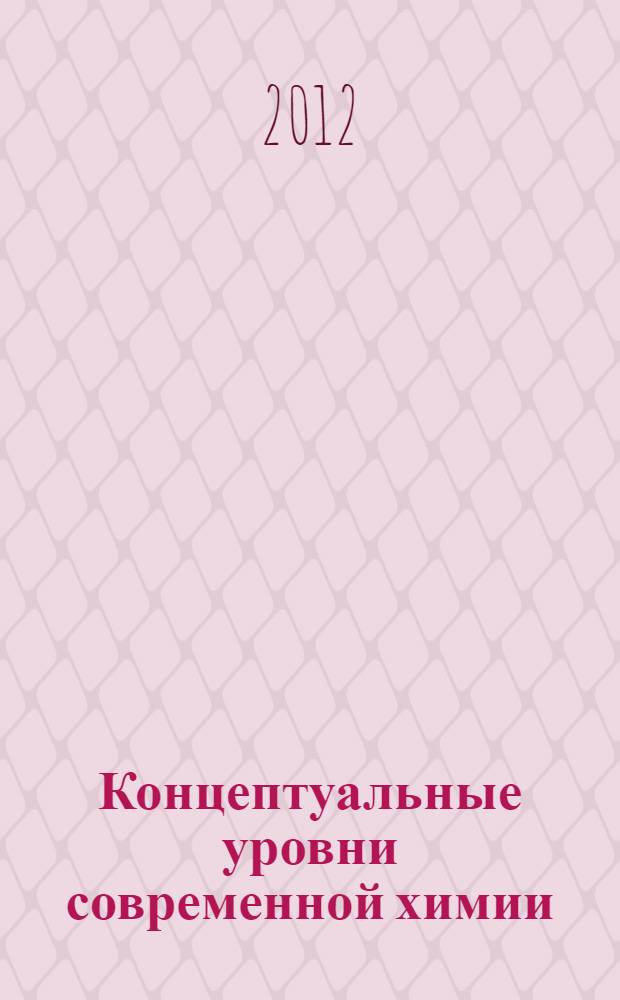 Концептуальные уровни современной химии : учебное пособие [методическое пособие для студентов 1 курса, обучающихся по дисциплине "Химия"]. Ч. 1