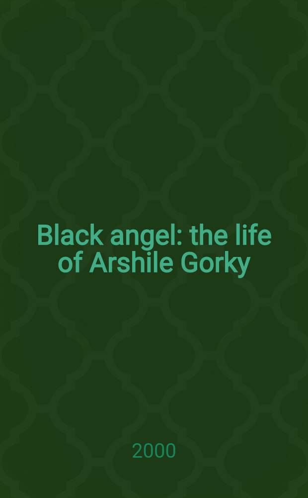 Black angel : the life of Arshile Gorky = Черный ангел