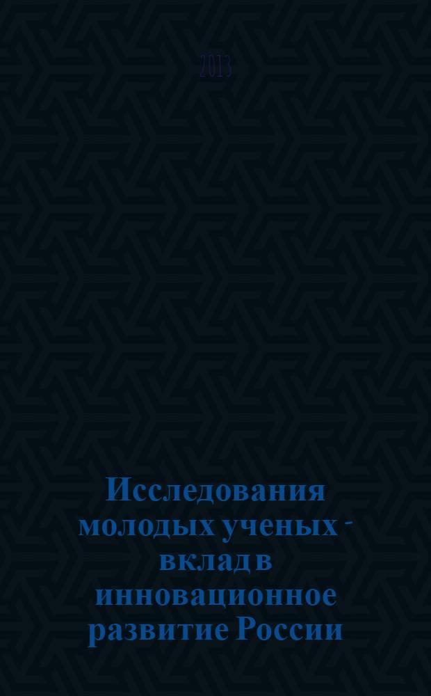 Исследования молодых ученых - вклад в инновационное развитие России : всероссийская научно-практическая конференция, Астрахань, 2-4 октября 2013 года : доклады молодых ученых в рамках программы "Участник молодежного научно-инновационного конкурса" ("У.М.Н.И.К.")