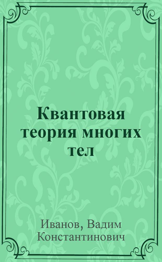 Квантовая теория многих тел : учебное пособие для студентов, обучающихся по физическим и техническим направлениям и специальностям : для студентов старших курсов, обучающихся по магистерским программам "Физика конденсированного состояния" и "Физика наносистем и наноэлектроника"