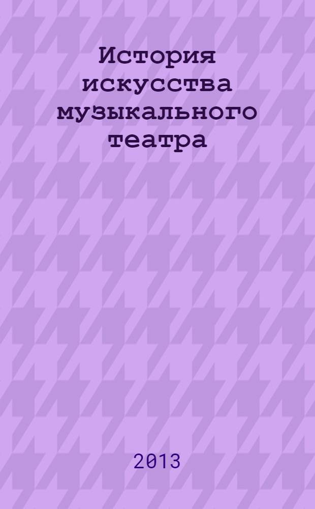 История искусства музыкального театра : лекции, материалы : учебное пособие для студентов высших учебных заведений, обучающихся по специальности "Актерское искусство"