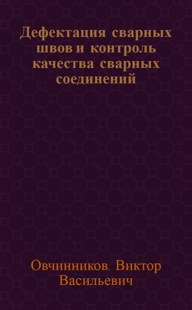 Дефектация сварных швов и контроль качества сварных соединений : учебник : для учащихся учреждений начального профессионального образования по профессии 150709.02 "Сварщик (электросварочные и газосварочные работы)", ПМ.04 "Дефектация сварных швов и контроль качества сварных соединений"